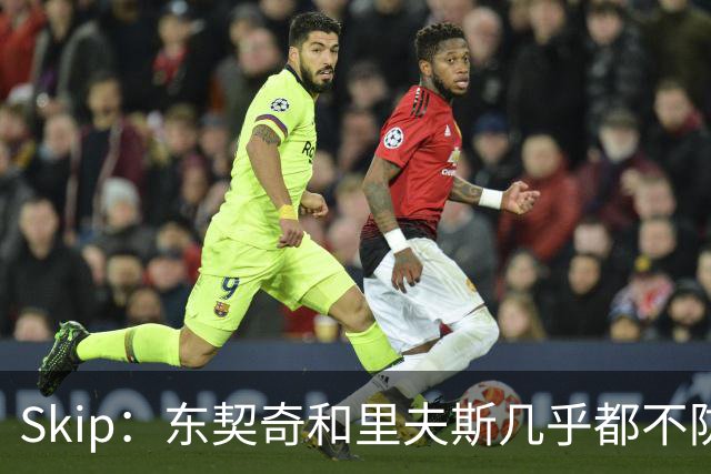 Skip：东契奇和里夫斯几乎都不防守 里夫斯真是尽力了&但总被点名